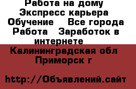 Работа на дому. Экспресс-карьера. Обучение. - Все города Работа » Заработок в интернете   . Калининградская обл.,Приморск г.